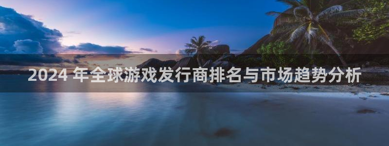 九州国际创造奇迹在线登录：2024 年全球游戏发行商排名与市场趋势分析