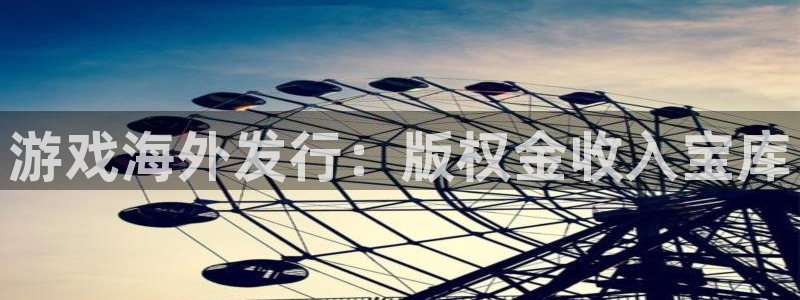 九州国际游戏平台客服：游戏海外发行：版权金收入宝库