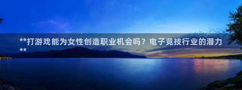 九州国际—创造奇迹代理登录：**打游戏能为女性创造职业机会吗？电子竞技行业的潜力
**
